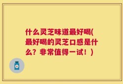 什么灵芝味道最好喝(最好喝的灵芝口感是什么？非常值得一试！)