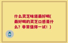 什么灵芝味道最好喝(最好喝的灵芝口感是什么？非常值得一试！)