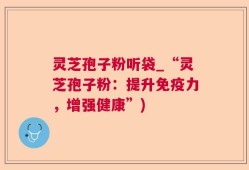 灵芝孢子粉听袋_“灵芝孢子粉：提升免疫力，增强健康”)