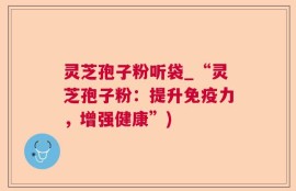 灵芝孢子粉听袋_“灵芝孢子粉：提升免疫力，增强健康”)