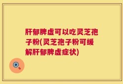 肝郁脾虚可以吃灵芝孢子粉(灵芝孢子粉可缓解肝郁脾虚症状)