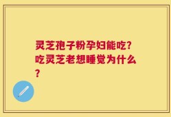 灵芝孢子粉孕妇能吃？吃灵芝老想睡觉为什么？