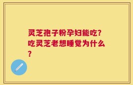 灵芝孢子粉孕妇能吃？吃灵芝老想睡觉为什么？