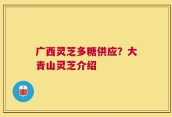 广西灵芝多糖供应？大青山灵芝介绍
