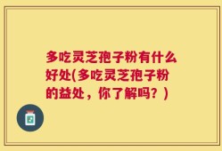 多吃灵芝孢子粉有什么好处(多吃灵芝孢子粉的益处，你了解吗？)