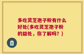 多吃灵芝孢子粉有什么好处(多吃灵芝孢子粉的益处，你了解吗？)