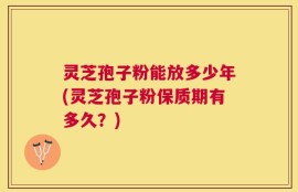 灵芝孢子粉能放多少年(灵芝孢子粉保质期有多久？)