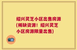绍兴灵芝小区出售房源(稀缺资源！绍兴灵芝小区房源限量出售)
