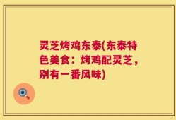 灵芝烤鸡东泰(东泰特色美食：烤鸡配灵芝，别有一番风味)