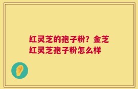 红灵芝的孢子粉？金芝红灵芝孢子粉怎么样
