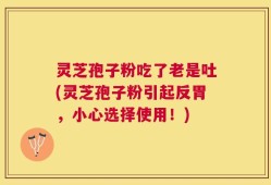 灵芝孢子粉吃了老是吐(灵芝孢子粉引起反胃，小心选择使用！)