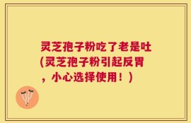 灵芝孢子粉吃了老是吐(灵芝孢子粉引起反胃，小心选择使用！)