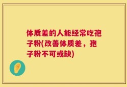 体质差的人能经常吃孢子粉(改善体质差，孢子粉不可或缺)