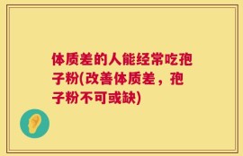 体质差的人能经常吃孢子粉(改善体质差，孢子粉不可或缺)