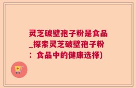 灵芝破壁孢子粉是食品_探索灵芝破壁孢子粉：食品中的健康选择)