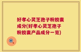 好孝心灵芝孢子粉胶囊成分(好孝心灵芝孢子粉胶囊产品成分一览)