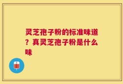 灵芝孢子粉的标准味道？真灵芝孢子粉是什么味