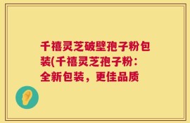 千禧灵芝破壁孢子粉包装(千禧灵芝孢子粉：全新包装，更佳品质