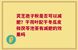 灵芝孢子粉是否可以减肥？干荷叶配干冬瓜皮和茯苓泡茶有减肥的效果吗