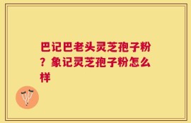 巴记巴老头灵芝孢子粉？象记灵芝孢子粉怎么样