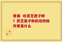 胃病  吃灵芝孢子粉？灵芝孢子粉的功效和作用是什么