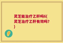 灵芝能治疗乙肝吗6(灵芝治疗乙肝有效吗？)