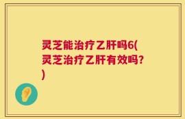 灵芝能治疗乙肝吗6(灵芝治疗乙肝有效吗？)