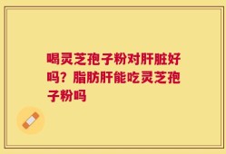 喝灵芝孢子粉对肝脏好吗？脂肪肝能吃灵芝孢子粉吗