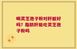 喝灵芝孢子粉对肝脏好吗？脂肪肝能吃灵芝孢子粉吗