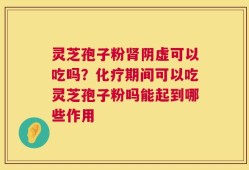 灵芝孢子粉肾阴虚可以吃吗？化疗期间可以吃灵芝孢子粉吗能起到哪些作用