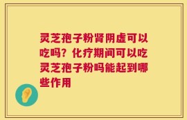 灵芝孢子粉肾阴虚可以吃吗？化疗期间可以吃灵芝孢子粉吗能起到哪些作用