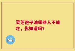 灵芝孢子油哪些人不能吃，你知道吗？