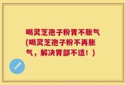 喝灵芝孢子粉胃不胀气(喝灵芝孢子粉不再胀气，解决胃部不适！)