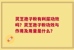 灵芝孢子粉有利尿功效吗？灵芝孢子粉功效与作用及用量是什么？