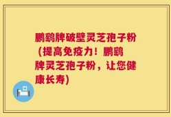 鹏鹞牌破壁灵芝孢子粉 (提高免疫力！鹏鹞牌灵芝孢子粉，让您健康长寿)