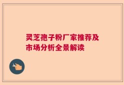 灵芝孢子粉厂家推荐及市场分析全景解读