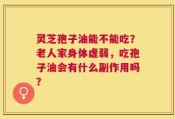 灵芝孢子油能不能吃？老人家身体虚弱，吃孢子油会有什么副作用吗？
