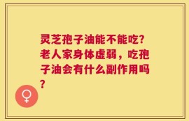 灵芝孢子油能不能吃？老人家身体虚弱，吃孢子油会有什么副作用吗？