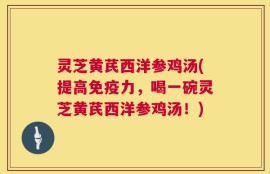 灵芝黄芪西洋参鸡汤(提高免疫力，喝一碗灵芝黄芪西洋参鸡汤！)