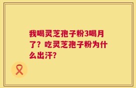 我喝灵芝孢子粉3喝月了？吃灵芝孢子粉为什么出汗？