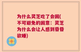 为什么灵芝吃了会困(不可避免的困意：灵芝为什么会让人感到昏昏欲睡)