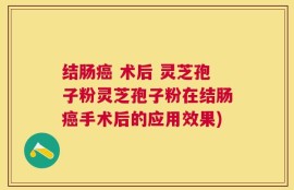 结肠癌 术后 灵芝孢子粉灵芝孢子粉在结肠癌手术后的应用效果)
