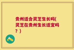 贵州适合灵芝生长吗(灵芝在贵州生长适宜吗？)