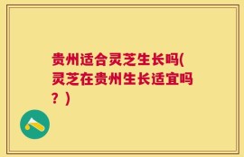 贵州适合灵芝生长吗(灵芝在贵州生长适宜吗？)
