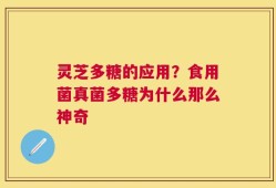 灵芝多糖的应用？食用菌真菌多糖为什么那么神奇