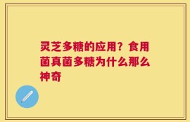 灵芝多糖的应用？食用菌真菌多糖为什么那么神奇