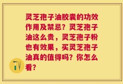 灵芝孢子油胶囊的功效作用及禁忌？灵芝孢子油这么贵，灵芝孢子粉也有效果，买灵芝孢子油真的值得吗？你怎么看？