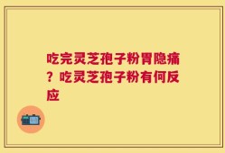 吃完灵芝孢子粉胃隐痛？吃灵芝孢子粉有何反应