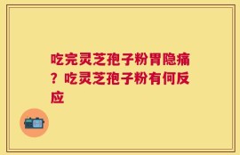 吃完灵芝孢子粉胃隐痛？吃灵芝孢子粉有何反应