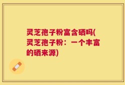 灵芝孢子粉富含硒吗(灵芝孢子粉：一个丰富的硒来源)
